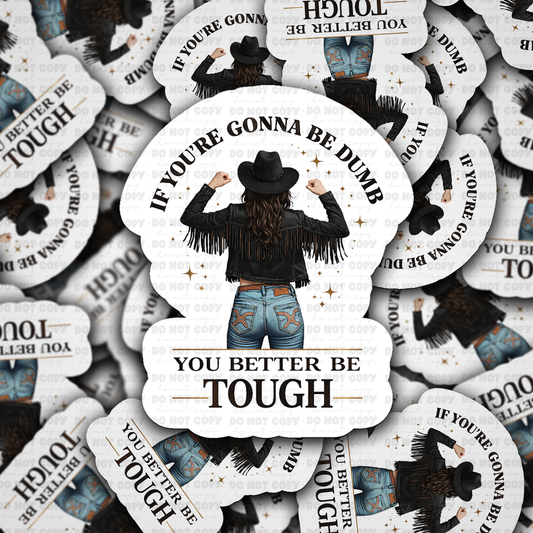 If you are gonna be dumb you better be tough